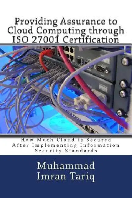 Providing Assurance to Cloud Computing through ISO 27001 Certification: How Much Cloud is Secured After Implementing Information Security Standards by Muhammad Imran Tariq