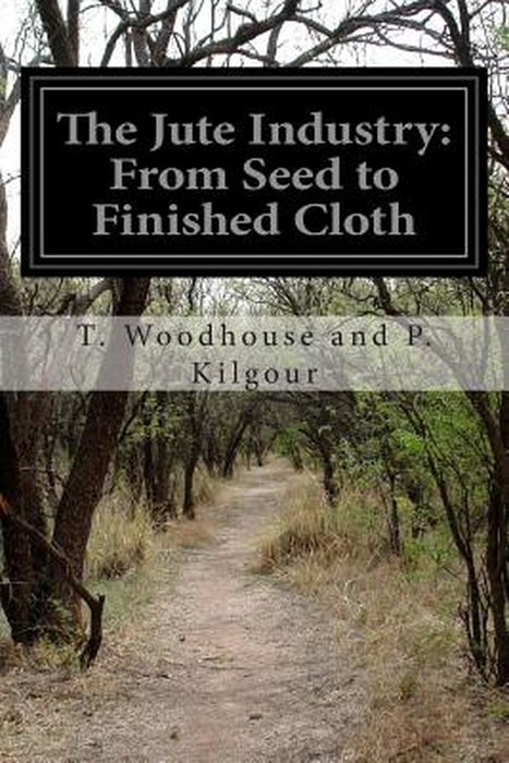 Jute Industry: From Seed to Finished Cloth by T. Woodhouse and P. Kilgour