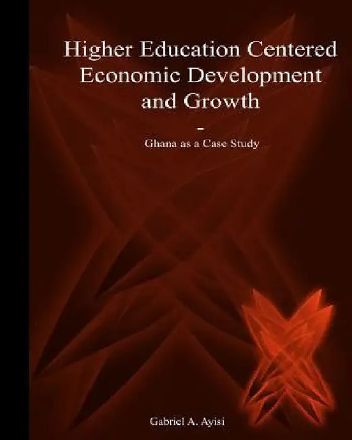 Higher Education Centered Economic Development and Growth: Ghana as a Case Study by Nathan D. Ayisi