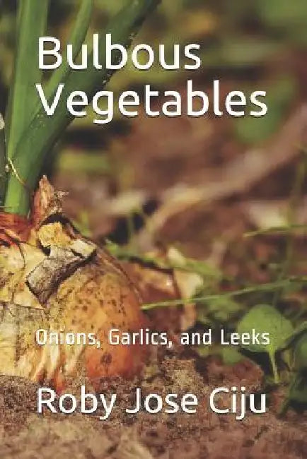 Bulbous Vegetables: Onions, Garlics, and Leeks by Roby Jose Ciju