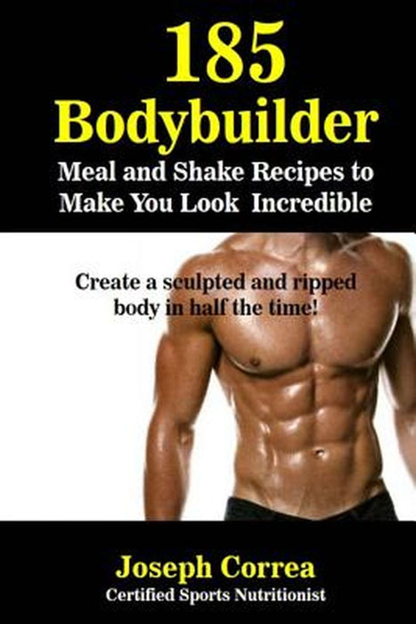 185 Bodybuilding Meal And Shake Recipes To Make You Look Incredible: Create a Sculpted and Ripped Body in Half the Time! by Correa (Certified Sports Nutritionist)