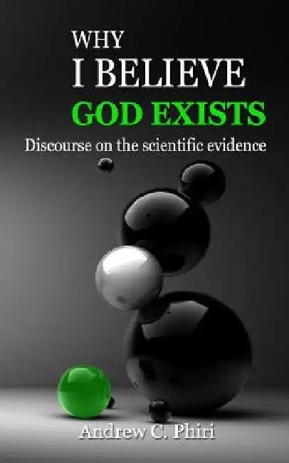 Why I believe God exists: Discourse on the scientific evidence by Andrew C. Phiri