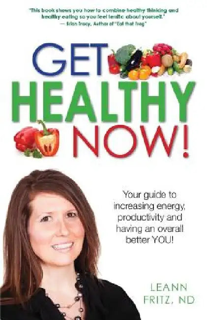 Get Healthy Now: Your Guide To Increasing Energy, Productivity And Having An Over All Better YOU! by Leann Fritz Nd