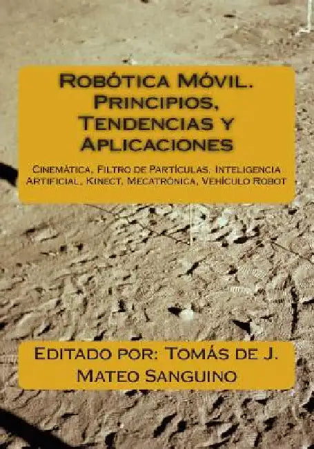 Robótica Móvil. Principios, Tendencias y Aplicaciones: Cinemática, Filtro de Partículas, Inteligencia Artificial, Kinect, Mecatrónica, Robótica Móvil by Mateo Sanguino, Tomás de J.
