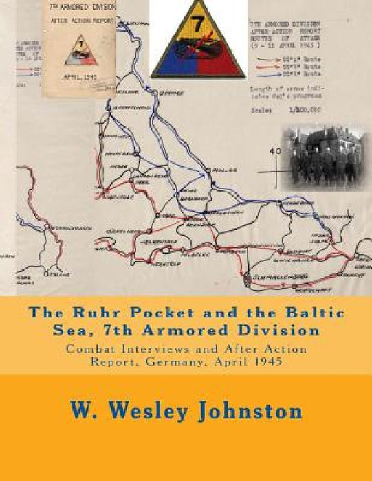 The Ruhr Pocket and the Baltic Sea, 7th Armored Division: Combat Interviews and After Action Report, Germany, April 1945 by W. Wesley Johnston