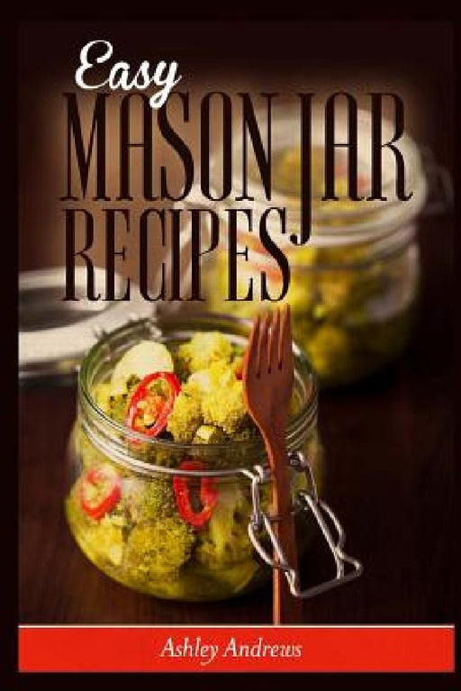 Easy Mason Jar Recipes: A Guide to Quick Meals in Jars for Busy People Like You by Ashley Andrews