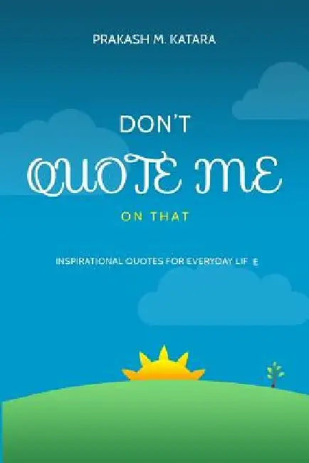 Don't Quote Me On That: Inspirational Quotes For Everyday Life by Prakash M. Katara