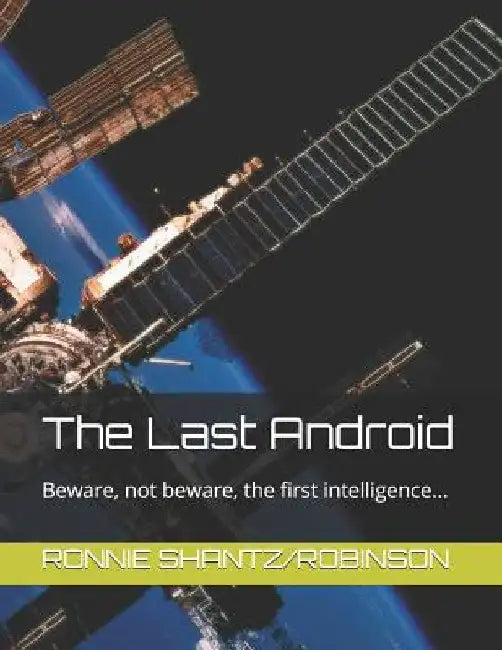 The Last Android: Beware, not beware, the first intelligence... by Ronnie Shantz Robinson