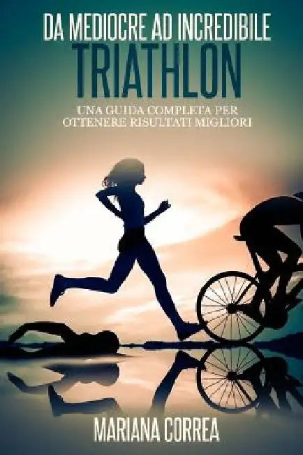 Triathlon Da Mediocre ad INCREDIBILE: Una guida completa per ottenere risultati migliori by Correa, Mariana