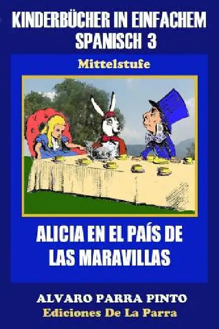 Kinderbücher in einfachem Spanisch Band 3: Alicia en el País de las Maravillas by Álvaro Parra Pinto, Alejandro Parra Pinto
