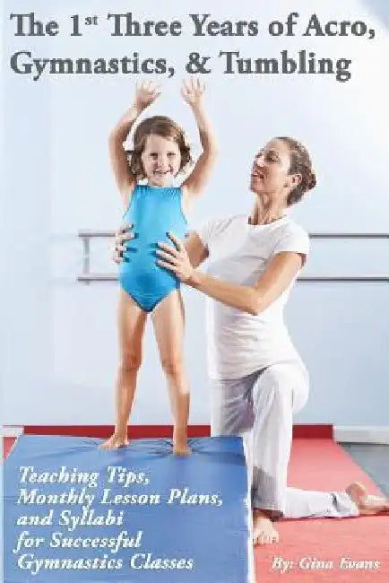 The 1st Three Years of Acro, Gymnastics, & Tumbling: Teaching Tips, Monthly Lesson Plans, and Syllabi for Successful Gymnastics Classes by Gina Evans