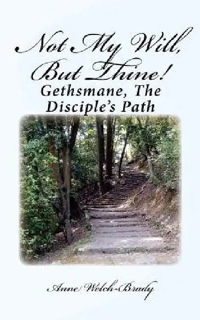 Not My Will, But Thine!: Gethsmane, The Disciple's Path by Anne Welch-Brady
