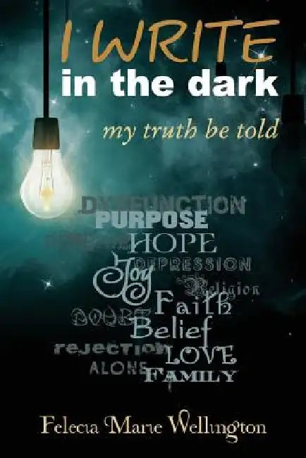 I WRITE in the dark: my truth be told by Felecia Marie Wellington