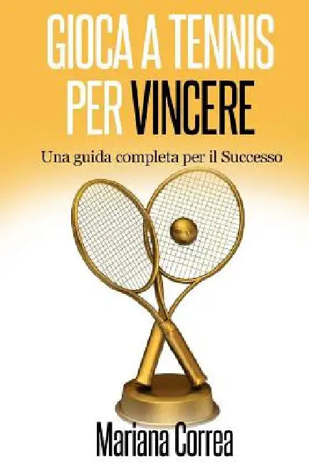 Gioca a Tennis per Vincere: Una guida completa per il Successo by Correa, Mariana