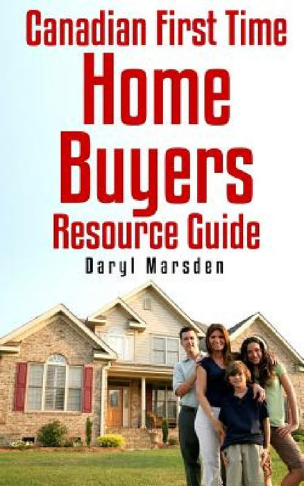 Canadian First Time Homebuyer Resource Guide: Your step by step guide to buying your first home by Daryl B. Marsden