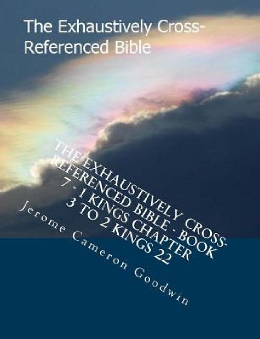 The Exhaustively Cross-Referenced Bible - Book 7 - 1 Kings Chapter 3 To 2 Kings 22: The Exhaustively Cross-Referenced Bible by Jerome Cameron Goodwin