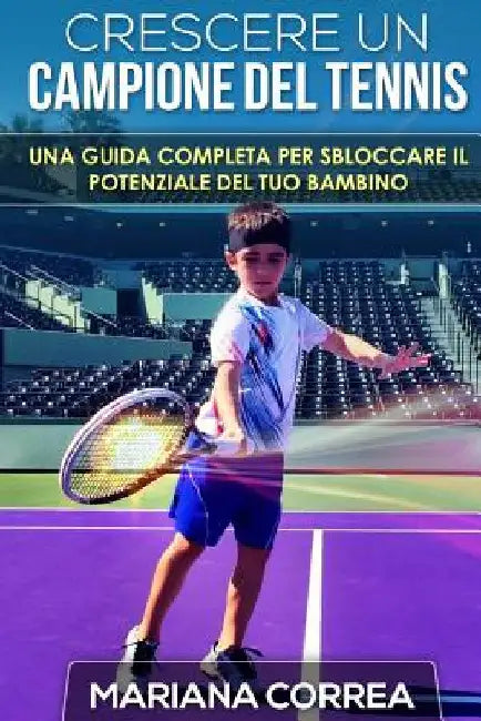 Crescere un Campione del Tennis: Una guida completa per sbloccare il potenziale del tuo bambino by Correa, Mariana