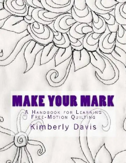 Make Your Mark: A Handbook for Learning Free-Motion Quilting by Kimberly Davis