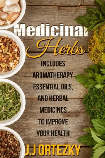 Medicinal Herbs: Includes Aromatherapy, Essential Oils, And Herbal Medicines To Improve Your Health by J. J. Ortezky