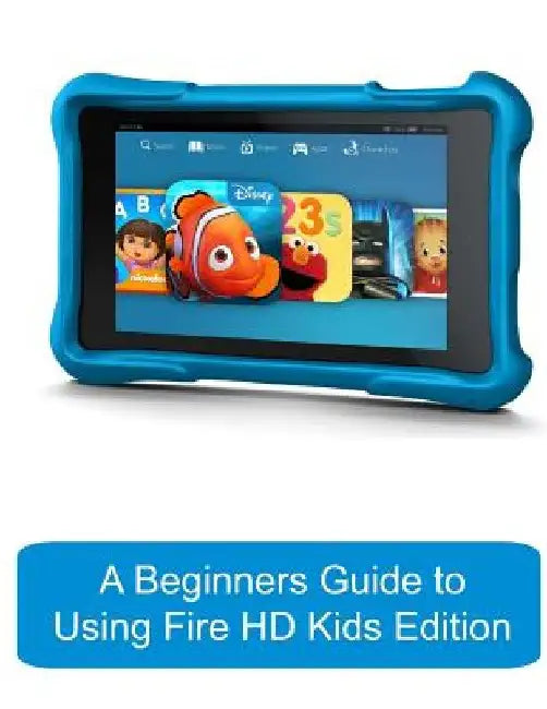Beginners Guide To Using Kindle Fire Hd Kids Edition: A Fire HD Kids Edition Guide for Parents
