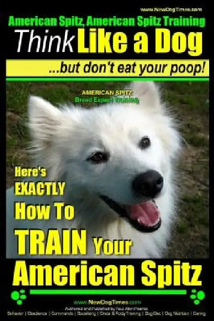American Spitz, American Spitz Training Think Like a Dog But Don't Eat Your Poop! American Spitz Breed Expert Training: Here's EXACTLY How To TRAIN Yo by Paul Allen Pearce