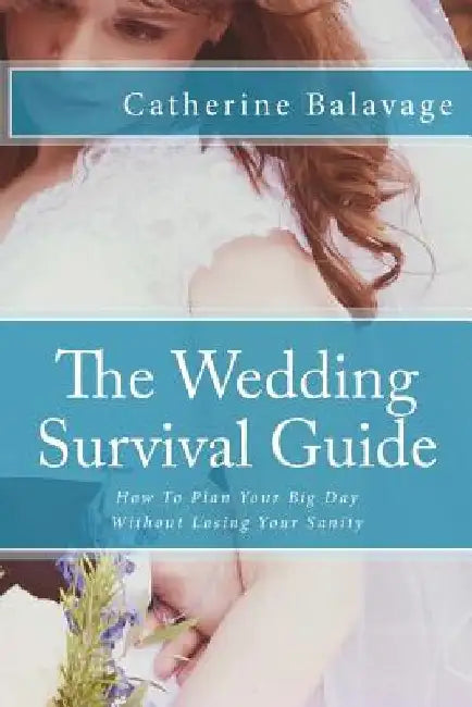 The Wedding Survival Guide: How To Plan Your Big Day Without Losing Your Sanity by Catherine Balavage