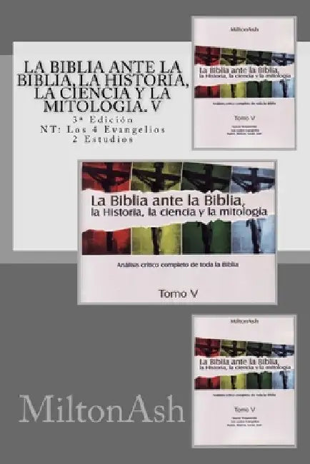 La Biblia ante la Biblia, la Historia, la ciencia y la mitología. V: Estudio crítico completo de toda la Biblia. 3a Edición NT: Los 4 Evangelios by Miltonash