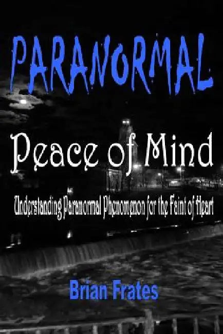Paranormal Peace of Mind: Understanding Paranormal Phenomenon for the Faint of Heart by Brian Frates