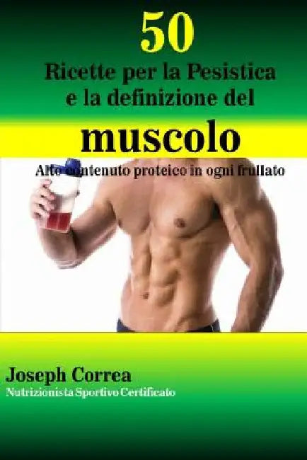 50 Ricette per la Pesistica e la definizione del muscolo: Alto contenuto proteico in ogni frullato by Correa (Nutrizionista Sportivo Certifica
