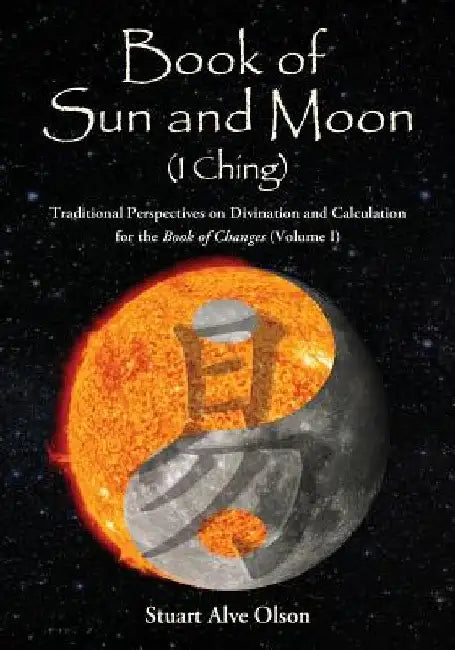 Book of Sun and Moon (I Ching) Volume I: Traditional Perspectives on Divination and Calculation  for the Book of Changes by Stuart Alve Olson