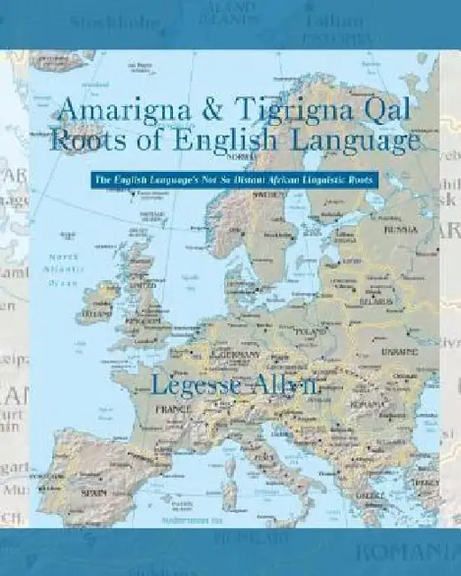 Amarigna & Tigrigna Qal Roots of English Language: The Not So Distant African Roots of the English Language by Legesse Allyn