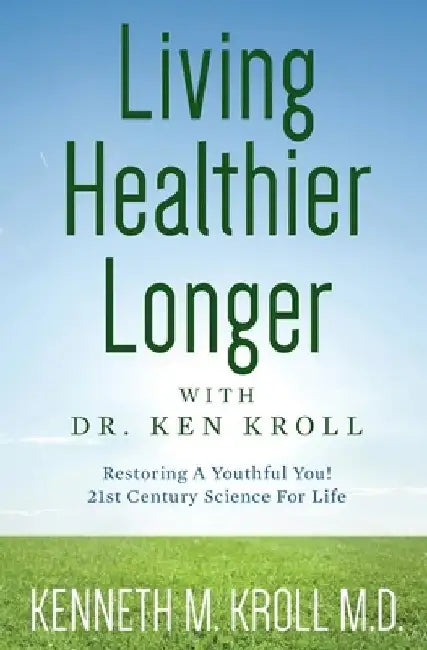 Living Healthier Longer with Dr. Ken Kroll: Restoring A Youthful You! 21st Century Science For Life (Revised, Updated 2017) by Kenneth M. Kroll M. D.