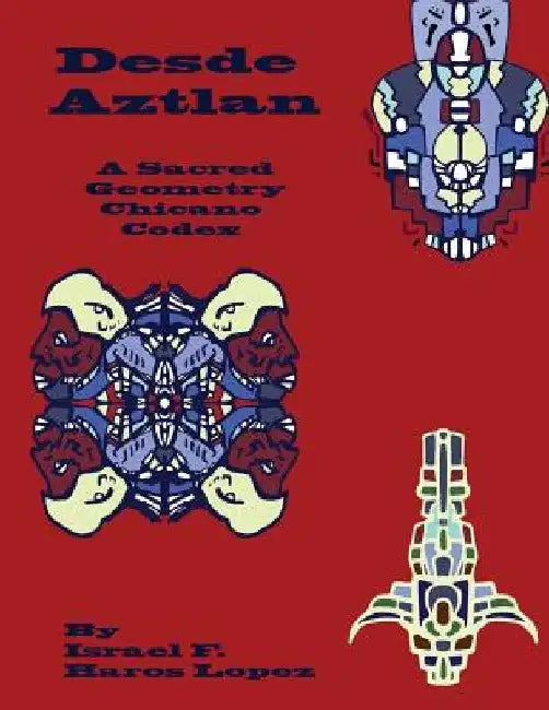 Desde Aztlan: A Sacred Geometry Chicano Codex by Israel Francisco Haros Lopez