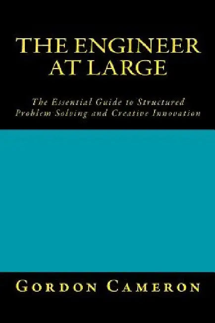 Engineer at Large: The Essential Guide to Structured Problem Solving and Creative Innovation by Gordon Cameron
