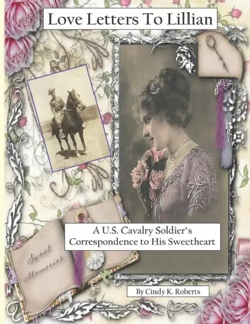 Love Letters To Lillian: A U.S. Cavalry Soldier's Correspondence to His Sweetheart by Cindy K. Roberts