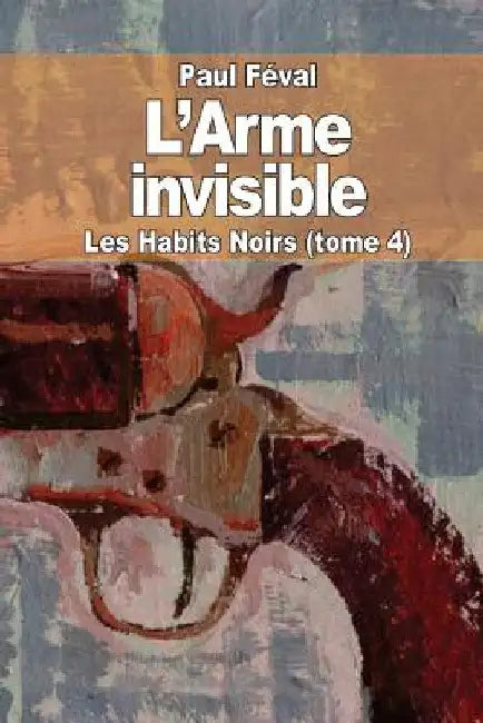 L'Arme invisible: Les Habits Noirs (tome 4) by Féval, Paul