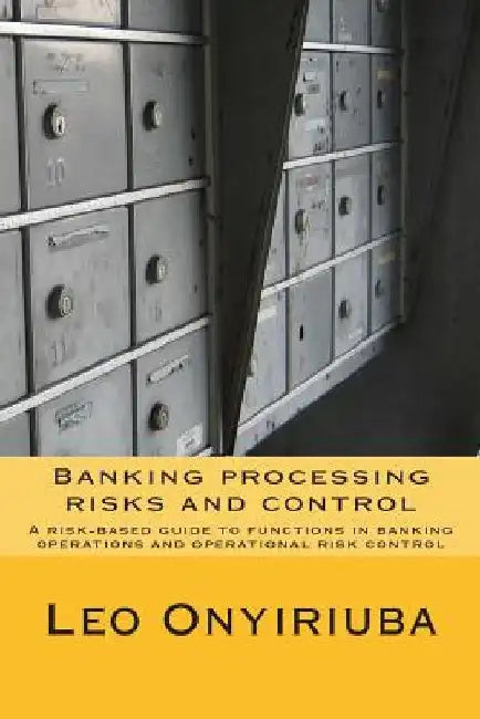 Banking processing risks and control: A risk-based guide to functions in banking operations and operational risk control by Leo Onyiriuba
