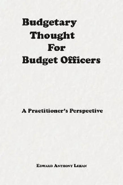 Budgetary Thought for Budget Officers: A Practitioner's Perspective by Edward Anthony Lehan