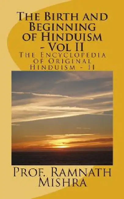 The Birth and Beginning of Hinduism - Vol II: Discover the Original Hinduism - The Birth and Beginning by Ram Nath Mishra