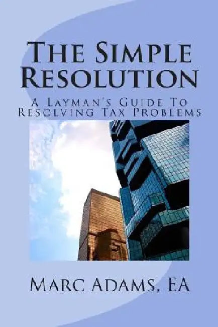 The Simple Resolution: A Layman's Guide To Resolving Tax Problems by Marc Adams Ea
