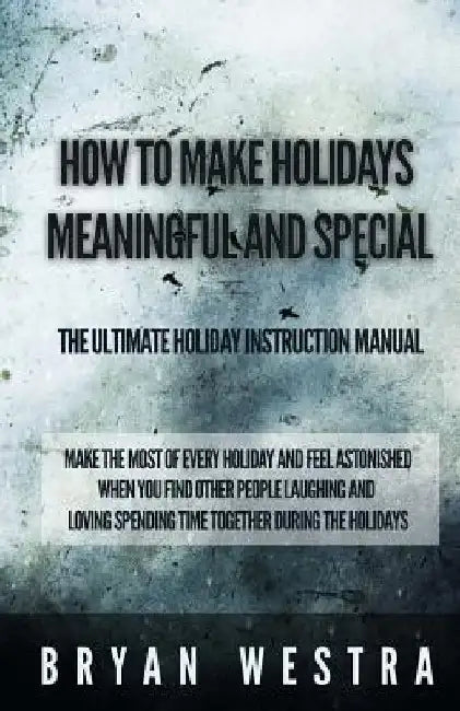 How To Make Holidays Meaningful and Special: The Ultimate Holiday Instruction Manual: Make The Most Of Every Holiday And Feel Astonished When You Find by Bryan Westra