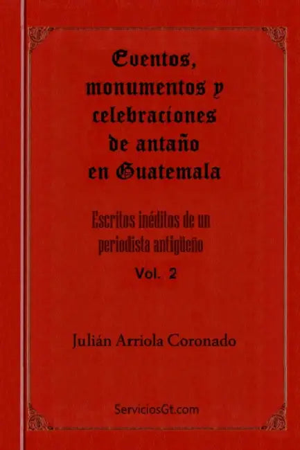 Eventos, monumentos y celebraciones de antano en Guatemala by Julio Cesar Arriola Martinez, Hector Alfredo Arriola Batres, Hector Arriola Martinez