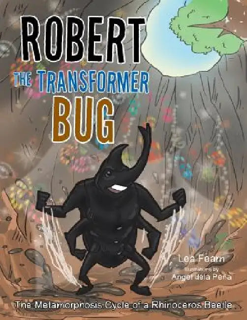 Robert the Transformer Bug: The Metamorphosis Cycle of a Rhinoceros Beetle by Lea Fearn
