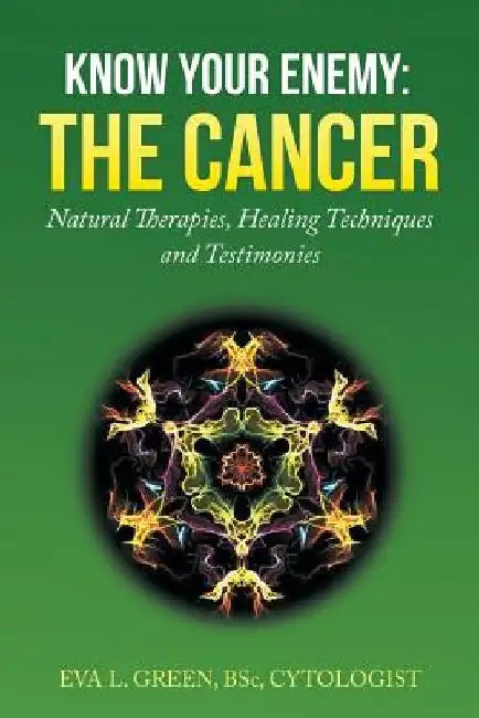Know Your Enemy: THE CANCER: Natural Therapies, Healing Techniques and Testimonies by Eva L. Green