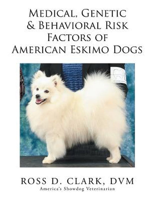 Medical, Genetic & Behavioral Risk Factors of American Eskimo Dogs by Clark, DVM Ross D.