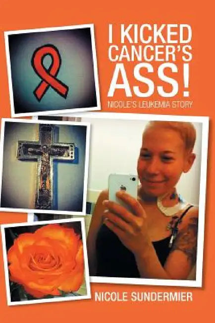 I kicked Cancer's Ass!: Nicole's Leukemia Story by Nicole Sundermier