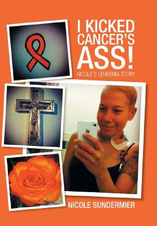 I kicked Cancer's Ass!: Nicole's Leukemia Story by Nicole Sundermier