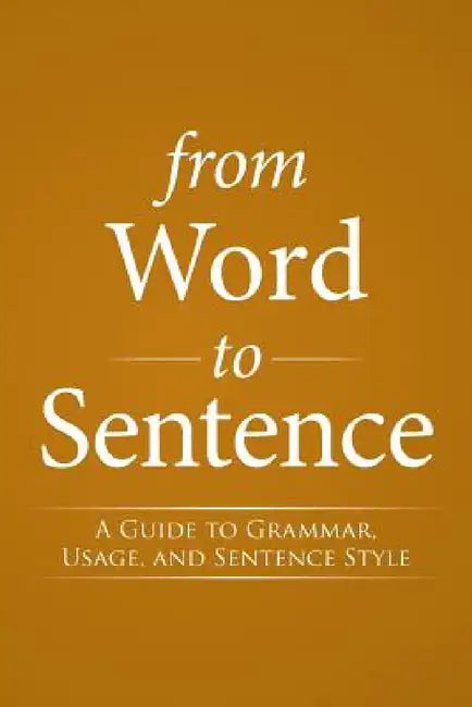 From Word to Sentence: A Guide to Grammar, Usage, and Sentence Style by S. J. Bernard J. Streicher