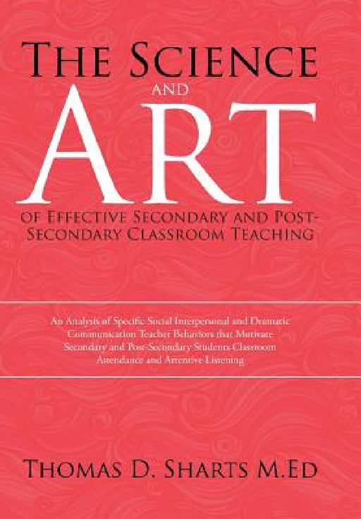 The Science and Art of Effective Secondary and Post-Secondary Classroom Teaching: An Analysis of Specific Social Interpersonal and Dramatic Communicat by Thomas D. Sharts M. Ed