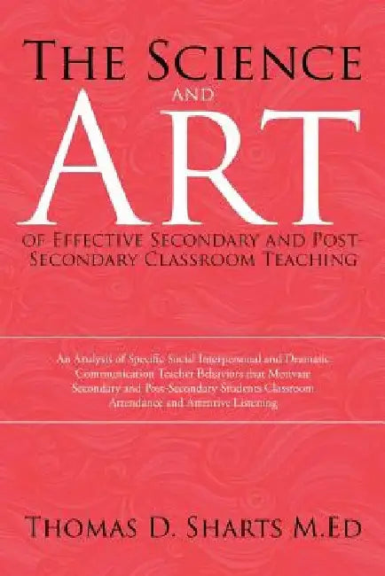The Science and Art of Effective Secondary and Post-Secondary Classroom Teaching: An Analysis of Specific Social Interpersonal and Dramatic Communicat by Thomas D. Sharts M. Ed